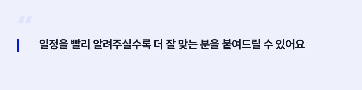 일정을 빨리 알려주실수록 더 잘 맞는 분을 붙여드릴 수 있어요